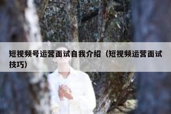 短视频号运营面试自我介绍（短视频运营面试技巧）