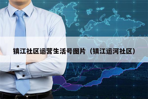 镇江社区运营生活号图片（镇江运河社区）