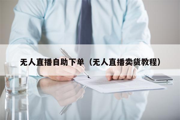 无人直播自助下单（无人直播卖货教程）